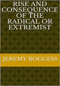 Title: Rise and Consequence of the Radical or Extremist, Author: Jeremy P. Boggess