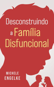 Title: Desconstruindo a Família Disfuncional, Author: Michele Engelke