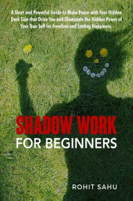 Title: Shadow Work for Beginners: A Short and Powerful Guide to Make Peace with Your Hidden Dark Side That Drive You and Illuminate the Hidden Power of Your True Self for Freedom and Lasting Happiness, Author: Rohit Sahu