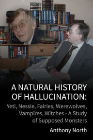 Title: A Natural History of Hallucination: Yeti, Nessie, Fairies, Werewolves, Vampires, Witches - A Study of Supposed Monsters, Author: Anthony North
