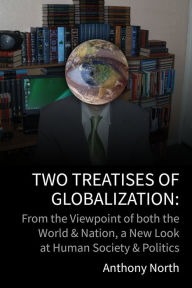 Title: Two Treatises of Globalisation: From the Viewpoint of Both the World & Nation, a New Look at Human Society & Politics, Author: Anthony North