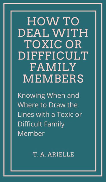 how-to-deal-with-toxic-or-difficult-family-members-by-t-a-arielle