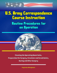 Title: U.S. Army Correspondence Course Instruction: Routine Procedures for an Operation - Cleaning the Operating Room Suite, Preparation for Surgery, Circulator and Scrub Duties, During and After Surgery, Author: Progressive Management