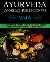 Title: Ayurveda Cookbook for Beginners: Vata: A Sattvic Ayurvedic Cookbook Backed by the Timeless Wisdom of Indian Heritage to Balance and Heal Your Vata Dosha!!, Author: Rohit Sahu