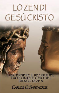 Title: Lo Zen Di Gesù Cristo: Discernere Il Regno del Tao con L'occhio del Drago di Zen, Author: Carlos O. Santacruz