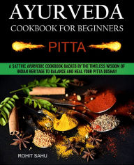 Title: Ayurveda Cookbook for Beginners: Pitta: A Sattvic Ayurvedic Cookbook Backed by the Timeless Wisdom of Indian Heritage to Balance and Heal Your Pitta Dosha!!, Author: Rohit Sahu