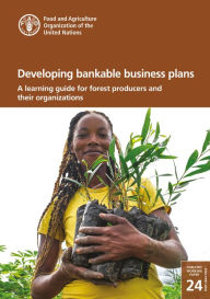 Title: Developing Bankable Business Plans: A Learning Guide for Forest Producers and Their Organizations, Author: Food and Agriculture Organization of the United Nations