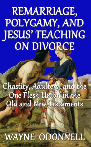 Title: Remarriage, Polygamy, and Jesus' Teaching on Divorce: Chastity, Adultery, and the One Flesh Union in the Old and New Testaments, Author: Wayne ODonnell