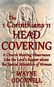 Title: The 1 Corinthians 11 Head Covering: A Church Meeting Observance Like the Lord's Supper About the Special Ministries of Women, Author: Wayne ODonnell