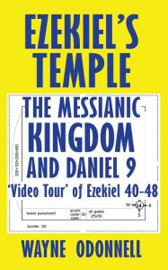 Title: Ezekiel's Temple, the Messianic Kingdom, and Daniel 9: 'Video Tour' of Ezekiel 40-48, Author: Wayne ODonnell