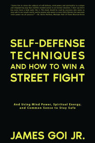 Title: Self-Defense Techniques and How to Win a Street Fight: And Using Mind Power, Spiritual Energy, and Common Sense to Stay Safe, Author: James Goi Jr.