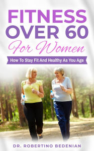 Title: Fitness Oover 60 for Women: How to Stay Fit and Healthy as You Age, Author: Dr. Robertino Bedenian