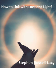 Title: How to Link with Love and Light: One of the Great Questions of Life, Author: Stephen Russell-Lacy