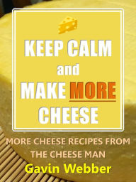 Title: Keep Calm and Make More Cheese: More Cheese Recipes from the Cheeseman, Author: Gavin Webber
