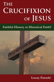 Title: The Crucifixion of Jesus: Faithful History or Historical Faith?, Author: Louay Fatoohi