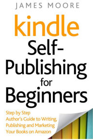 Title: Kindle Self-Publishing for Beginners: Step by Step Author's Guide to Writing, Publishing and Marketing Your Books on Amazon, Author: James Moore