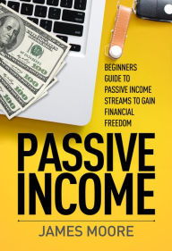 Title: Passive Income: Beginners Guide to Passive Income Streams to Gain Financial Freedom, Author: James Moore