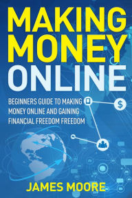 Title: Making Money Online: Beginners Guide to Making Money Online and Gaining Financial Freedom, Author: James Moore