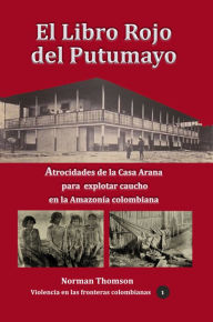 Title: El libro rojo del Putumayo Atrocidades de la Casa Arana para explotar caucho en la Amazonía colombiana, Author: Norman Thomson