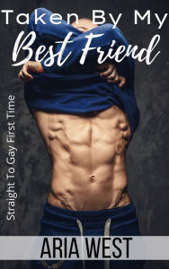 Title: Taken By My Best Friend: Straight To Gay First Time, Author: Aria West