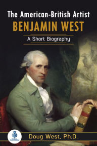 Title: The American-British Artist Benjamin West: A Short Biography, Author: Doug West