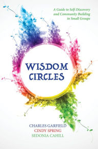 Title: Wisdom Circles: A Guide to Self-Discovery and Community Building in Small Groups, Author: Charles Garfield