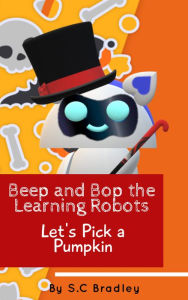 Title: Beep and Bop the Learning Robots: Let's Pick a Pumpkin, Author: S.C Bradley