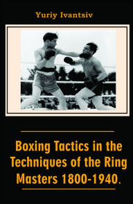 Title: Boxing Tactics in the Techniques of the Ring Masters 1800-1940., Author: Yuriy Ivantsiv