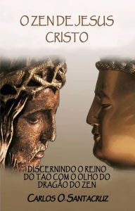 Title: O Zen de Jesus Cristo: Discernindo o Reino do Tao com o Olho do Dragão do Zen, Author: Carlos O. Santacruz