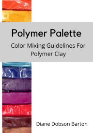 Title: Polymer Palette: Color Mixing Guidelines For Polymer Clay, Author: Diane Dobson Barton