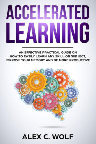 Title: Accelerated Learning: An Effective Practical Guide on How to Easily Learn Any Skill or Subject, Improve Your Memory, and Be More Productive, Author: Alex C. Wolf