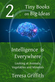 Title: Intelligence is Everywhere - Looking at Animals, Vegetables, and Minerals (Tiny Books on Big Ideas, #2), Author: Teresa Griffith