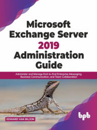 Title: Microsoft Exchange Server 2019 Administration Guide: Administer and Manage End-to-End Enterprise Messaging, Business Communication, and Team Collaboration (English Edition), Author: Edward Van Biljon
