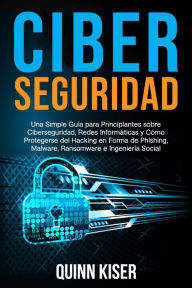 Title: Ciberseguridad: Una Simple Guía para Principiantes sobre Ciberseguridad, Redes Informáticas y Cómo Protegerse del Hacking en Forma de Phishing, Malware, Ransomware e Ingeniería Social, Author: Quinn Kiser