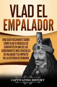 Title: Vlad el Empalador: Una guía fascinante sobre cómo Vlad III Drácula se convirtió en uno de los gobernantes más cruciales de Valaquia y su impacto en la historia de Rumanía, Author: Captivating History