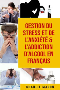 Title: Gestion du stress et de l'anxiété & L'Addiction d'alcool En Français, Author: Charlie Mason