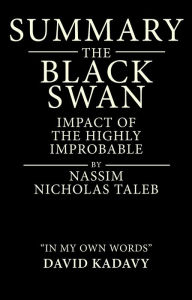 Title: Summary of The Black Swan by Nassim Nicholas Taleb: Impact of the Highly Improbable: (In My Own Words), Author: David Kadavy