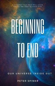 Title: Beginning to End: Our Universe Inside Out, Author: Peter  Spinks