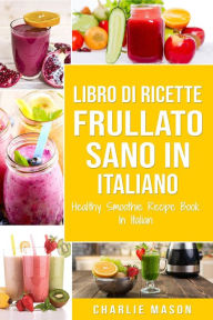 Title: Libro di Ricette Frullato Sano In italiano/ Healthy Smoothie Recipe Book In Italian, Author: Charlie Mason