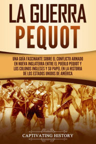 Title: La guerra Pequot: Una guía fascinante sobre el conflicto armado en Nueva Inglaterra entre el pueblo pequot y los colonos ingleses y su papel en la historia de los Estados Unidos de América, Author: Captivating History