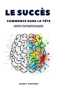 Title: Le Succès Commence Dans La Tête: Pourquoi Vous Avez Besoin De La Bonne Mentalité ... Avant Même De Commencer !, Author: Logan J. Davisson