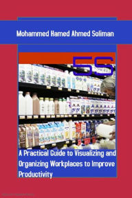 Title: 5S: A Practical Guide to Visualizing and Organizing Workplaces to Improve Productivity, Author: Mohammed Hamed Ahmed Soliman