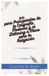 Title: Guía para Principiantes de la Caligrafía Moderna y el Lettering a Mano para la Relajación, Author: Clayton M. Rines