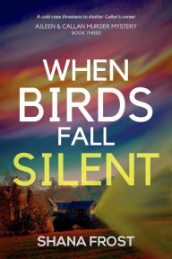 Title: When Birds Fall Silent (Aileen and Callan Murder Mysteries, #3), Author: Shana Frost