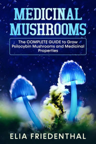 Title: Medicinal Mushrooms: The Complete Guide to Grow Psilocybin Mushrooms and Medicinal Properties, Author: Elia Friedenthal