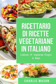 Title: Ricettario Di Ricette Vegetariane In Italiano/ Cookbook Of Vegetarian Recipes In Italian, Author: Charlie Mason