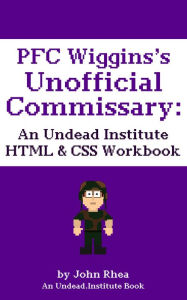 Title: PFC Wiggins's Unofficial Commissary: An Undead Institute HTML & CSS Workbook, Author: John Rhea