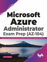 Title: Microsoft Azure Administrator Exam Prep (AZ-104): Make Your Career with Microsoft Azure Platform Using Azure Administered Exam Prep (English Edition), Author: Lalit Rawat