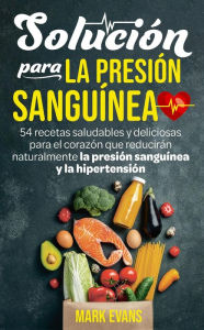 Title: Solución Para La Presión Sanguínea: 54 Recetas Saludables Y Deliciosas Para El Corazón Que Reducirán Naturalmente La Presión Sanguínea Y La Hipertensión, Author: Mark Evans