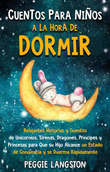 Cuentos para niños a la hora de dormir: Relajantes historias y cuentos de unicornios, sirenas, dragones, príncipes y princesas para que su hijo alcance un estado de conciencia y se duerma rápidamente